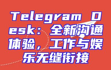 Telegram Desk：全新沟通体验，工作与娱乐无缝衔接