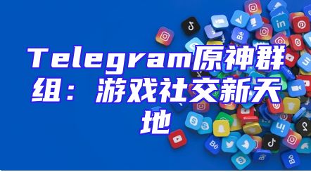 Telegram原神群组：游戏社交新天地