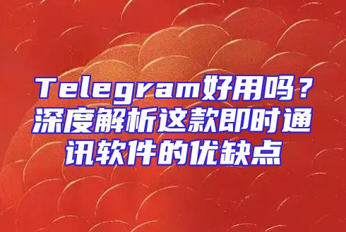 Telegram好用吗？深度解析这款即时通讯软件的优缺点