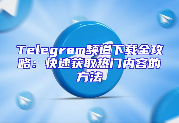 Telegram频道下载全攻略：快速获取热门内容的方法