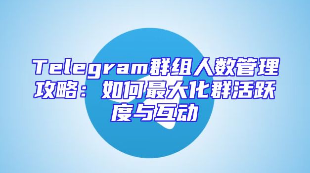 Telegram群组人数管理攻略：如何最大化群活跃度与互动