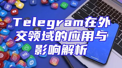 Telegram在外交领域的应用与影响解析