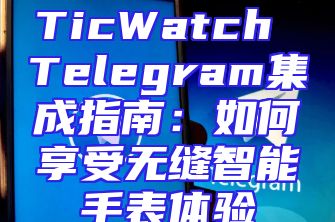 TicWatch Telegram集成指南：如何享受无缝智能手表体验