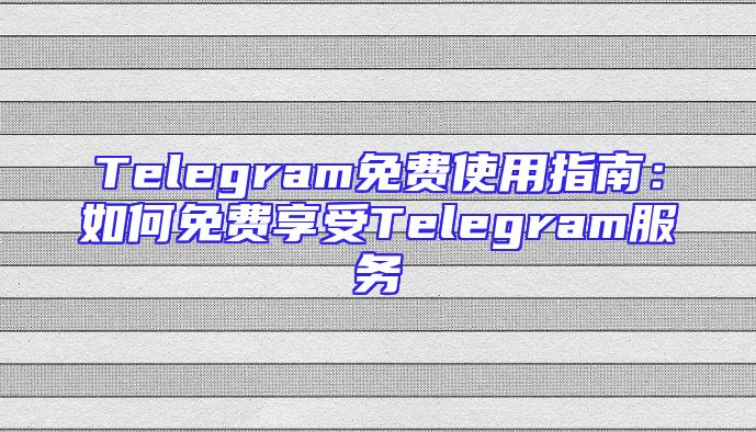 Telegram免费使用指南：如何免费享受Telegram服务