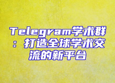 Telegram学术群：打造全球学术交流的新平台