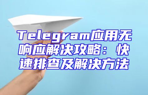 Telegram应用无响应解决攻略：快速排查及解决方法