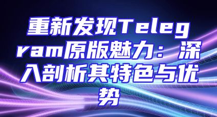 重新发现Telegram原版魅力：深入剖析其特色与优势