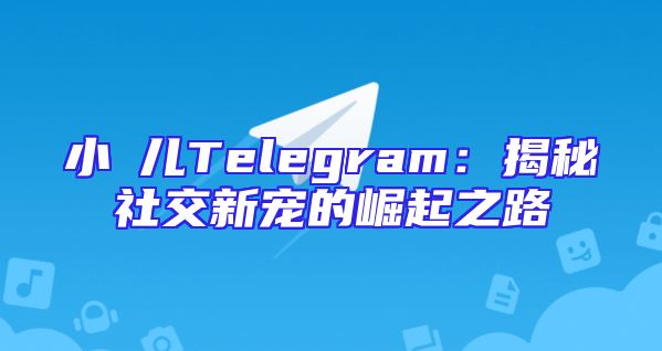 小苮儿Telegram：揭秘社交新宠的崛起之路
