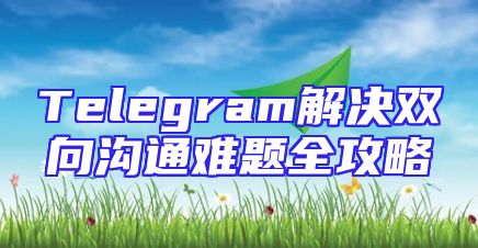 Telegram解决双向沟通难题全攻略