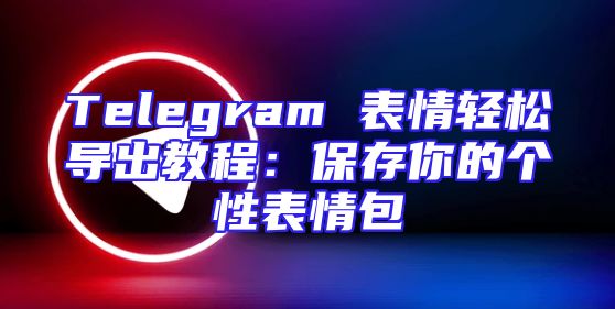 Telegram 表情轻松导出教程：保存你的个性表情包