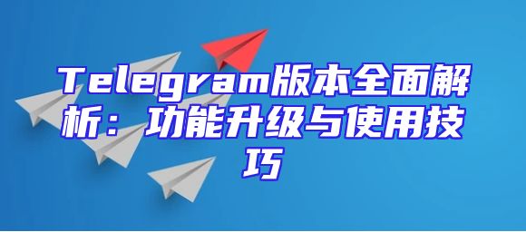 Telegram版本全面解析：功能升级与使用技巧