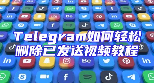 Telegram如何轻松删除已发送视频教程