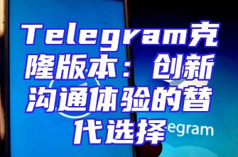 Telegram克隆版本：创新沟通体验的替代选择