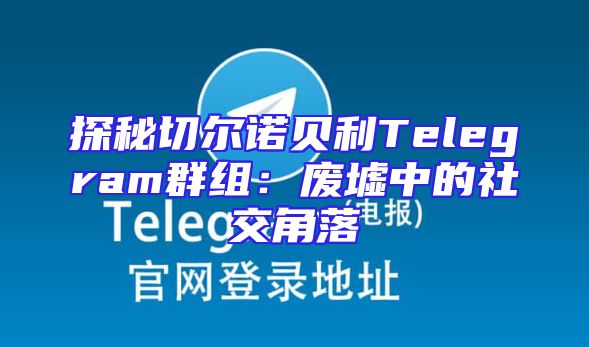 探秘切尔诺贝利Telegram群组：废墟中的社交角落