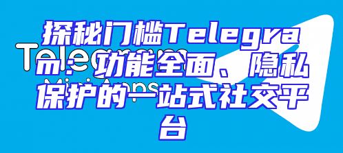 探秘门槛Telegram：功能全面、隐私保护的一站式社交平台