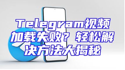 Telegram视频加载失败？轻松解决方法大揭秘