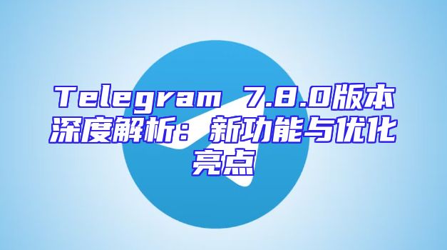 Telegram 7.8.0版本深度解析：新功能与优化亮点