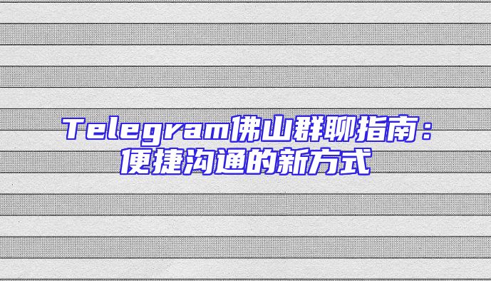 Telegram佛山群聊指南：便捷沟通的新方式