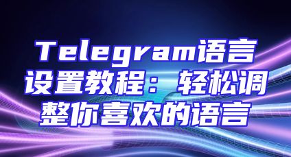 Telegram语言设置教程：轻松调整你喜欢的语言