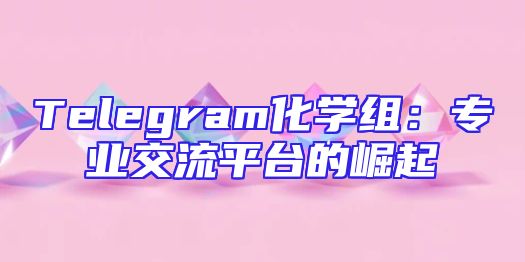 Telegram化学组：专业交流平台的崛起