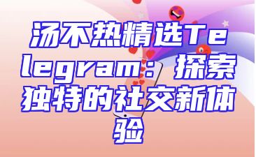 汤不热精选Telegram：探索独特的社交新体验