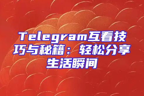 Telegram互看技巧与秘籍：轻松分享生活瞬间