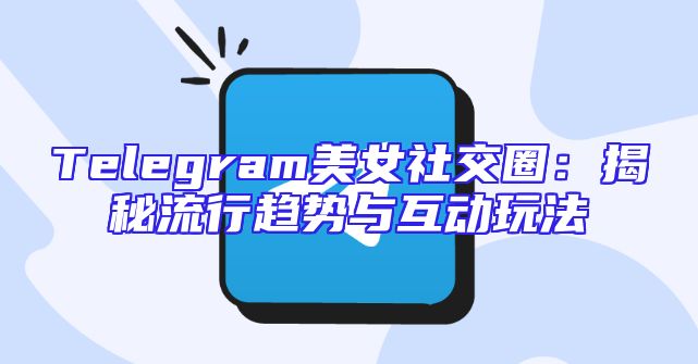 Telegram美女社交圈：揭秘流行趋势与互动玩法