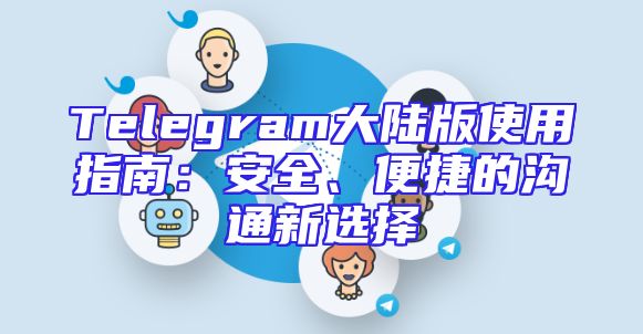 Telegram大陆版使用指南：安全、便捷的沟通新选择