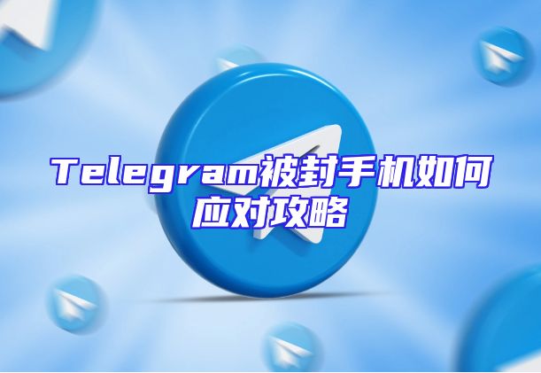 Telegram被封手机如何应对攻略