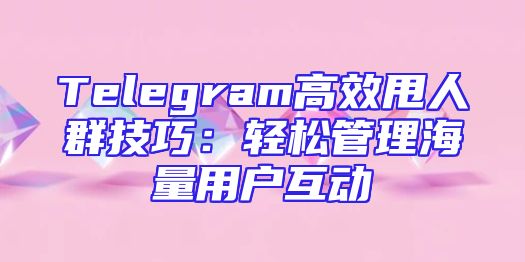 Telegram高效甩人群技巧：轻松管理海量用户互动