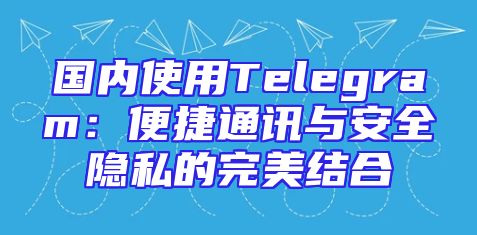 国内使用Telegram：便捷通讯与安全隐私的完美结合