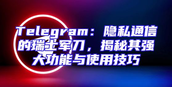 Telegram：隐私通信的瑞士军刀，揭秘其强大功能与使用技巧