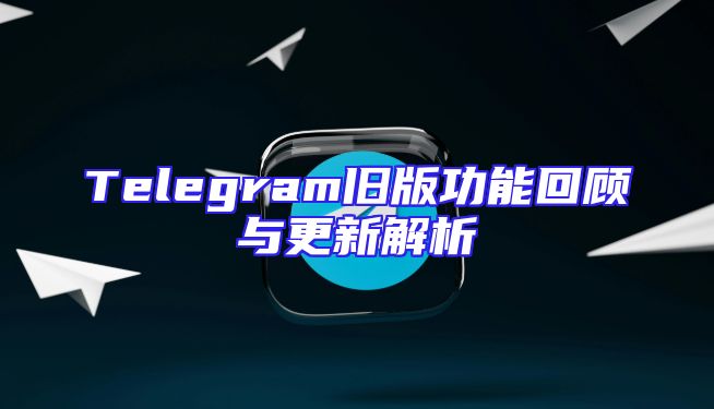 Telegram旧版功能回顾与更新解析