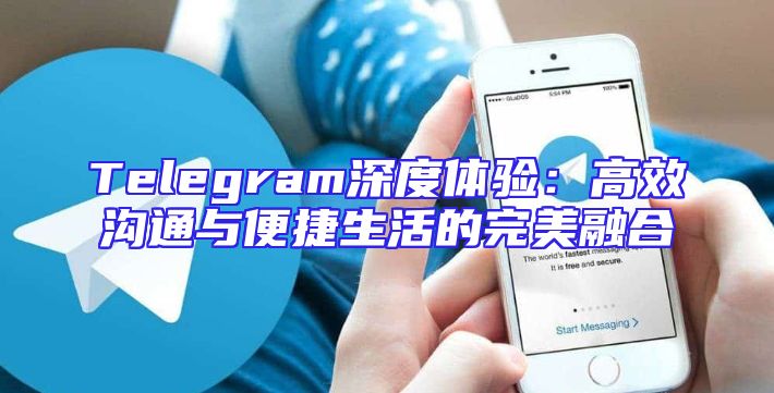 Telegram深度体验：高效沟通与便捷生活的完美融合