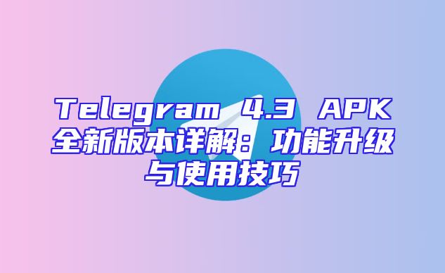 Telegram 4.3 APK全新版本详解：功能升级与使用技巧