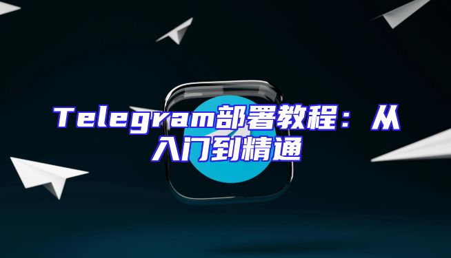 Telegram部署教程：从入门到精通