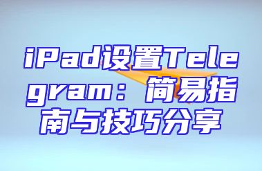 iPad设置Telegram：简易指南与技巧分享