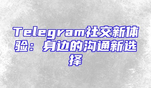 Telegram社交新体验：身边的沟通新选择