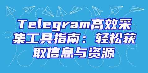 Telegram高效采集工具指南：轻松获取信息与资源