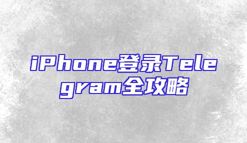 iPhone登录Telegram全攻略