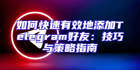 如何快速有效地添加Telegram好友：技巧与策略指南