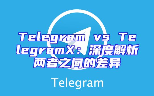Telegram vs TelegramX：深度解析两者之间的差异