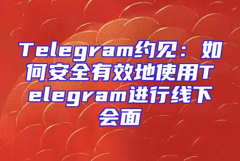 Telegram约见：如何安全有效地使用Telegram进行线下会面