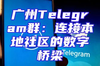 广州Telegram群：连接本地社区的数字桥梁