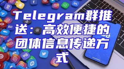 Telegram群推送：高效便捷的团体信息传递方式
