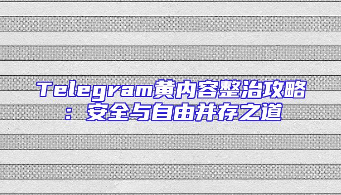 Telegram黄内容整治攻略：安全与自由并存之道
