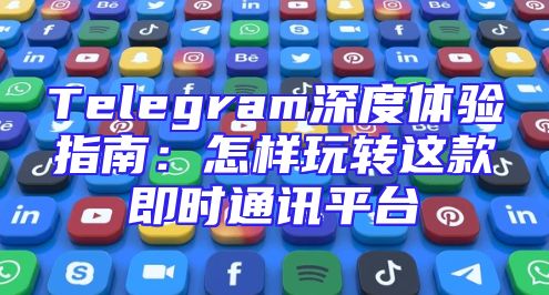 Telegram深度体验指南：怎样玩转这款即时通讯平台