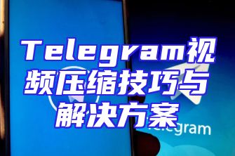 Telegram视频压缩技巧与解决方案