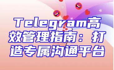 Telegram高效管理指南：打造专属沟通平台