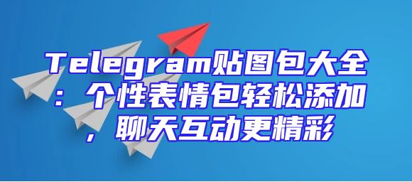 Telegram贴图包大全：个性表情包轻松添加，聊天互动更精彩